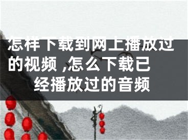 怎樣下載到網上播放過的視頻 ,怎么下載已經播放過的音頻