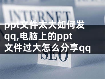 ppt文件太大如何發(fā)qq,電腦上的ppt文件過大怎么分享qq