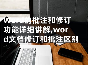 Word的批注和修訂功能詳細講解,word文檔修訂和批注區(qū)別