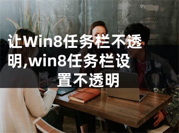 讓W(xué)in8任務(wù)欄不透明,win8任務(wù)欄設(shè)置不透明