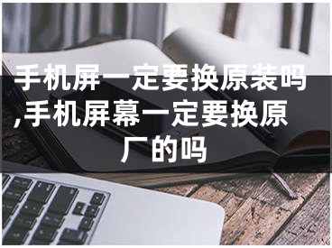 手機屏一定要換原裝嗎,手機屏幕一定要換原廠的嗎