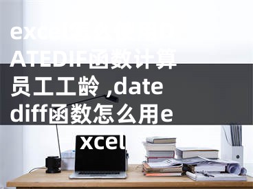 excel怎么使用DATEDIF函數(shù)計(jì)算員工工齡 ,datediff函數(shù)怎么用excel