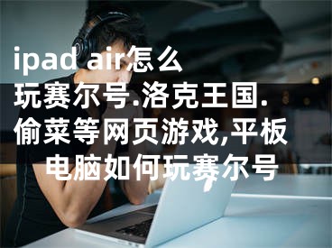 ipad air怎么玩賽爾號.洛克王國.偷菜等網(wǎng)頁游戲,平板電腦如何玩賽爾號