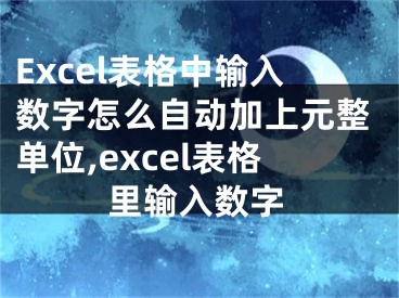 Excel表格中輸入數(shù)字怎么自動加上元整單位,excel表格里輸入數(shù)字