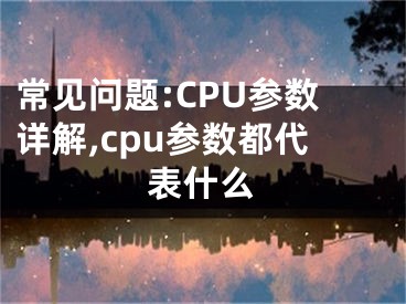 常見(jiàn)問(wèn)題:CPU參數(shù)詳解,cpu參數(shù)都代表什么