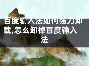 百度輸入法如何強(qiáng)力卸載,怎么卸掉百度輸入法