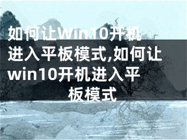 如何讓W(xué)in10開機進(jìn)入平板模式,如何讓win10開機進(jìn)入平板模式