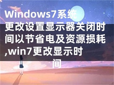 Windows7系統(tǒng)更改設(shè)置顯示器關(guān)閉時(shí)間以節(jié)省電及資源損耗,win7更改顯示時(shí)間