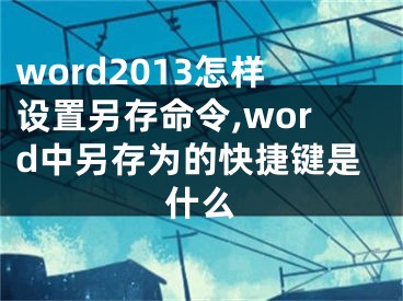 word2013怎樣設(shè)置另存命令,word中另存為的快捷鍵是什么