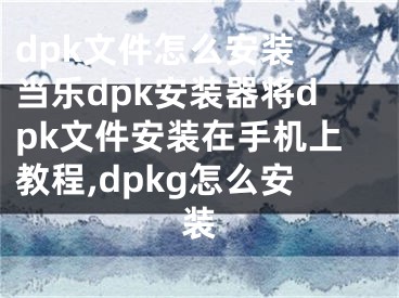 dpk文件怎么安裝 當(dāng)樂(lè)dpk安裝器將dpk文件安裝在手機(jī)上教程,dpkg怎么安裝