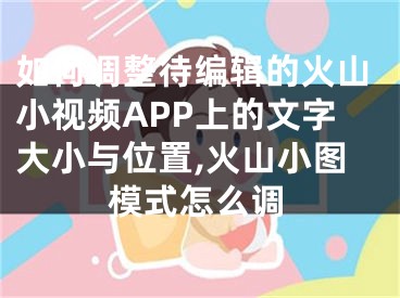 如何調整待編輯的火山小視頻APP上的文字大小與位置,火山小圖模式怎么調