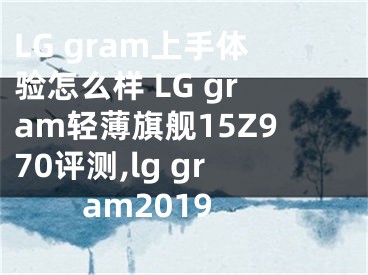 LG gram上手體驗(yàn)怎么樣 LG gram輕薄旗艦15Z970評測,lg gram2019