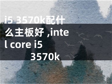 i5 3570k配什么主板好 ,intel core i5 3570k