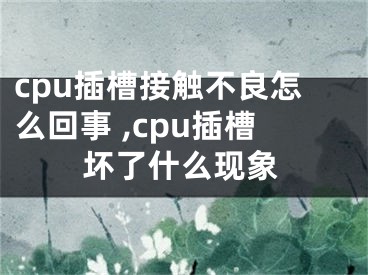 cpu插槽接觸不良怎么回事 ,cpu插槽壞了什么現(xiàn)象