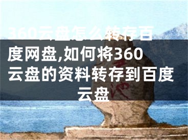 360云盤怎么轉(zhuǎn)存百度網(wǎng)盤,如何將360云盤的資料轉(zhuǎn)存到百度云盤