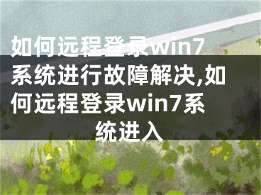 如何遠程登錄win7系統(tǒng)進行故障解決,如何遠程登錄win7系統(tǒng)進入