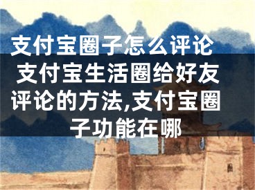 支付寶圈子怎么評論  支付寶生活圈給好友評論的方法,支付寶圈子功能在哪