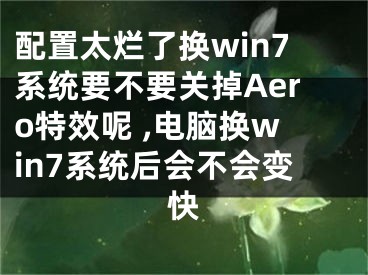 配置太爛了換win7系統(tǒng)要不要關掉Aero特效呢 ,電腦換win7系統(tǒng)后會不會變快