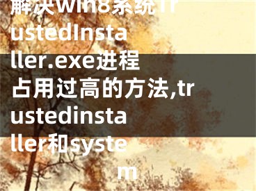 解決win8系統(tǒng)TrustedInstaller.exe進程占用過高的方法,trustedinstaller和system