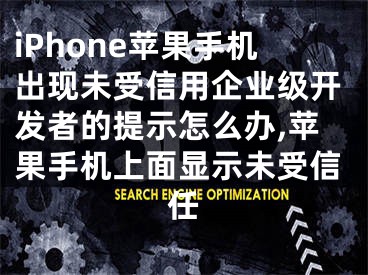 iPhone蘋果手機出現(xiàn)未受信用企業(yè)級開發(fā)者的提示怎么辦,蘋果手機上面顯示未受信任