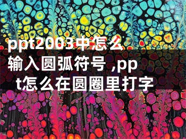 ppt2003中怎么輸入圓弧符號 ,ppt怎么在圓圈里打字