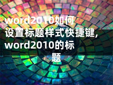 word2010如何設(shè)置標(biāo)題樣式快捷鍵,word2010的標(biāo)題