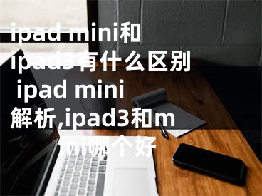 ipad mini和ipad3有什么區(qū)別 ipad mini解析,ipad3和mini哪個好