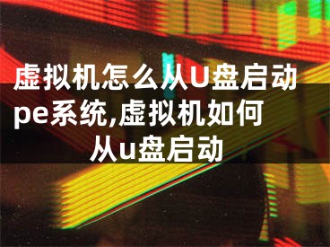 虛擬機怎么從U盤啟動pe系統(tǒng),虛擬機如何從u盤啟動