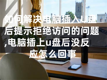 如何解決電腦插入U(xiǎn)盤后提示拒絕訪問(wèn)的問(wèn)題,電腦插上u盤后沒反應(yīng)怎么回事