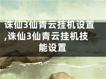 誅仙3仙青云掛機(jī)設(shè)置,誅仙3仙青云掛機(jī)技能設(shè)置