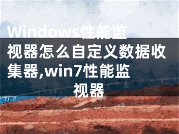 Windows性能監(jiān)視器怎么自定義數(shù)據(jù)收集器,win7性能監(jiān)視器