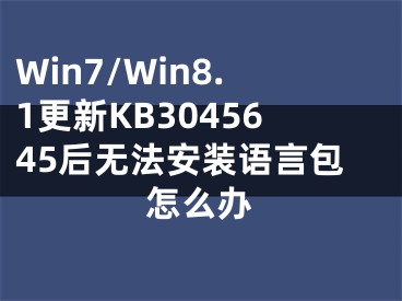 Win7/Win8.1更新KB3045645后無法安裝語言包怎么辦