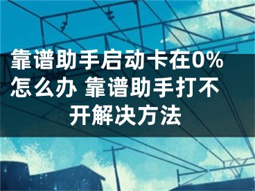 靠譜助手啟動(dòng)卡在0%怎么辦 靠譜助手打不開(kāi)解決方法