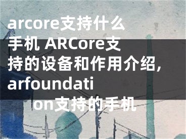 arcore支持什么手機 ARCore支持的設備和作用介紹,arfoundation支持的手機