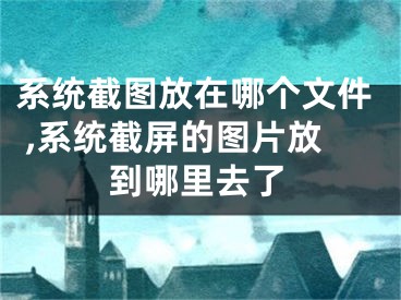 系統(tǒng)截圖放在哪個(gè)文件 ,系統(tǒng)截屏的圖片放到哪里去了