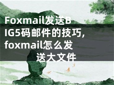 Foxmail發(fā)送BIG5碼郵件的技巧,foxmail怎么發(fā)送大文件