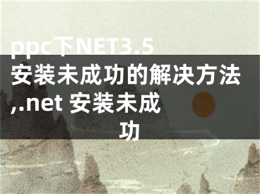 ppc下NET3.5安裝未成功的解決方法,.net 安裝未成功