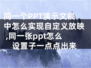 同一個PPT演示文稿中怎么實現(xiàn)自定義放映 ,同一張ppt怎么設(shè)置子一點點出來