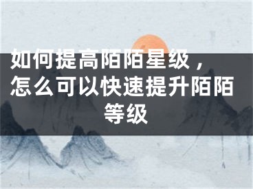 如何提高陌陌星級 ,怎么可以快速提升陌陌等級