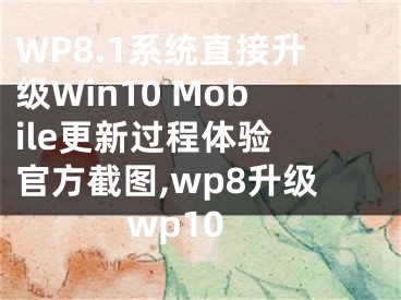 WP8.1系統(tǒng)直接升級(jí)Win10 Mobile更新過程體驗(yàn) 官方截圖,wp8升級(jí)wp10