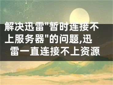 解決迅雷"暫時(shí)連接不上服務(wù)器"的問題,迅雷一直連接不上資源