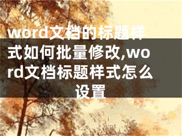 word文檔的標(biāo)題樣式如何批量修改,word文檔標(biāo)題樣式怎么設(shè)置