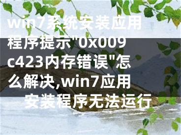 win7系統(tǒng)安裝應(yīng)用程序提示"0x009c423內(nèi)存錯誤"怎么解決,win7應(yīng)用安裝程序無法運行