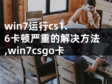 win7運(yùn)行cs1.6卡頓嚴(yán)重的解決方法,win7csgo卡