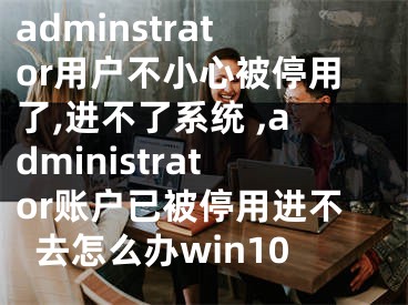 adminstrator用戶不小心被停用了,進(jìn)不了系統(tǒng) ,administrator賬戶已被停用進(jìn)不去怎么辦win10