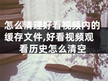 怎么清理好看視頻內(nèi)的緩存文件,好看視頻觀看歷史怎么清空