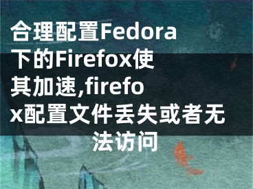 合理配置Fedora下的Firefox使其加速,firefox配置文件丟失或者無法訪問