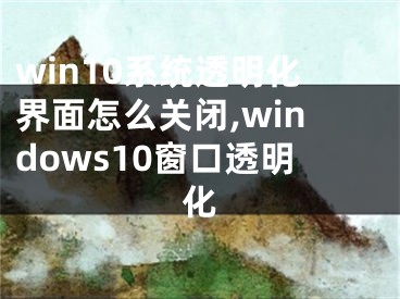 win10系統(tǒng)透明化界面怎么關(guān)閉,windows10窗口透明化