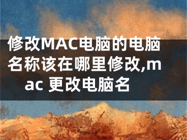 修改MAC電腦的電腦名稱該在哪里修改,mac 更改電腦名