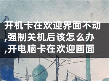 開機卡在歡迎界面不動,強制關(guān)機后該怎么辦,開電腦卡在歡迎畫面